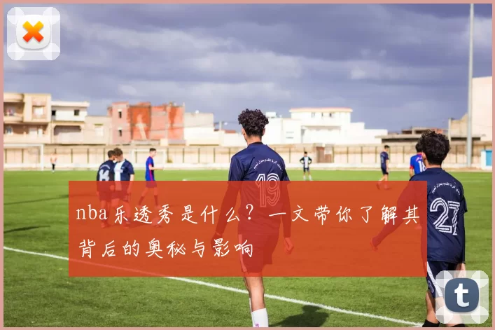 nba乐透秀是什么?一文带你了解其背后的奥秘与影响