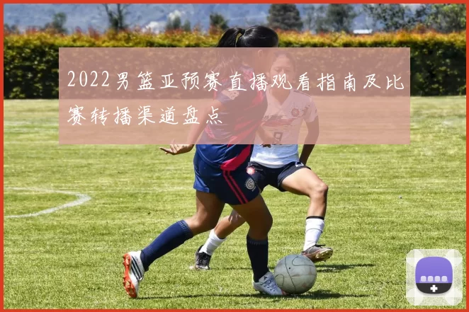 2022男篮亚预赛直播观看指南及比赛转播渠道盘点