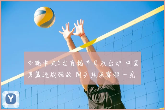 今晚中央5台直播节目表出炉 中国男篮迎战强敌 国乒焦点赛程一览