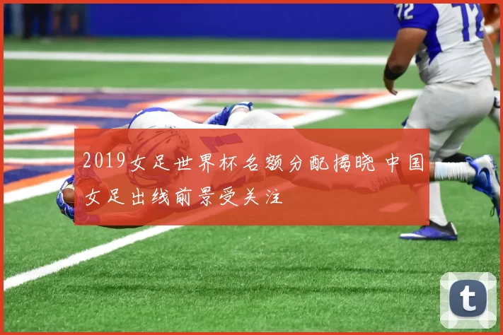 2019女足世界杯名额分配揭晓 中国女足出线前景受关注
