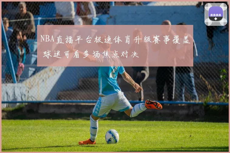 NBA直播平台极速体育升级赛事覆盖 球迷可看多场焦点对决