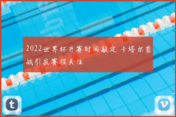 2022世界杯开赛时间敲定 卡塔尔首战引发赛程关注