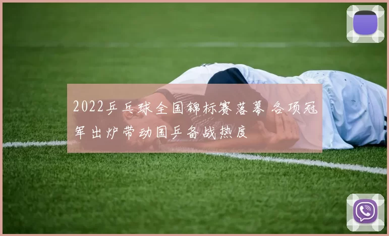 2022乒乓球全国锦标赛落幕 各项冠军出炉带动国乒备战热度