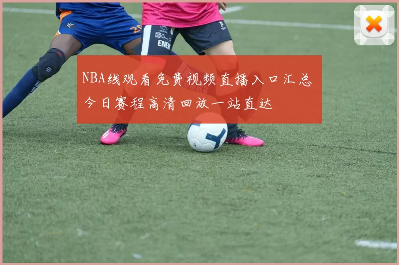 NBA线观看免费视频直播入口汇总 今日赛程高清回放一站直达
