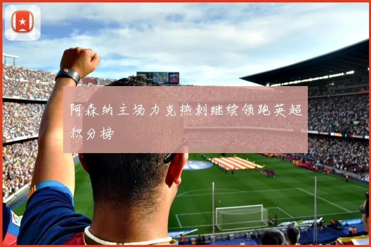 阿森纳主场力克热刺继续领跑英超积分榜