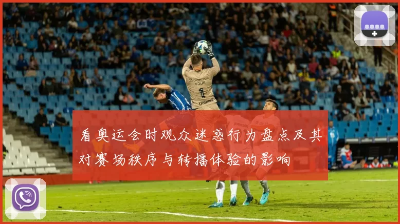 看奥运会时观众迷惑行为盘点及其对赛场秩序与转播体验的影响