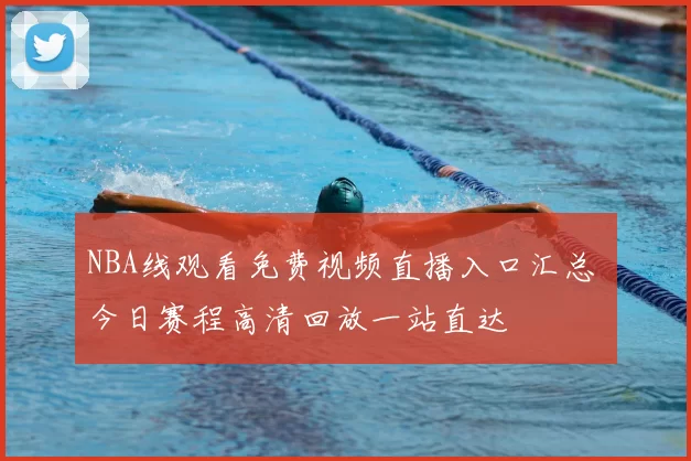 NBA线观看免费视频直播入口汇总 今日赛程高清回放一站直达