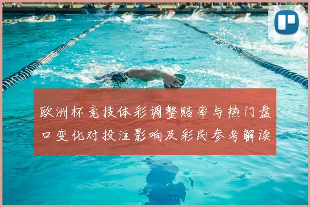 欧洲杯竞技体彩调整赔率与热门盘口变化对投注影响及彩民参考解读