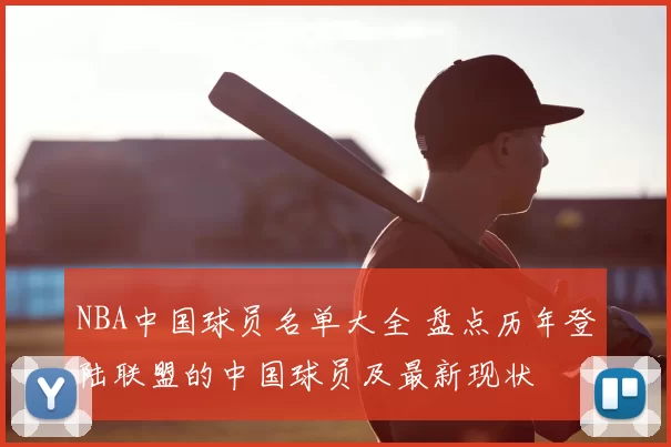 NBA中国球员名单大全 盘点历年登陆联盟的中国球员及最新现状