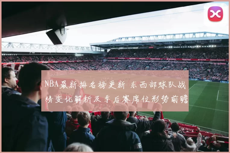 NBA最新排名榜更新 东西部球队战绩变化解析及季后赛席位形势前瞻