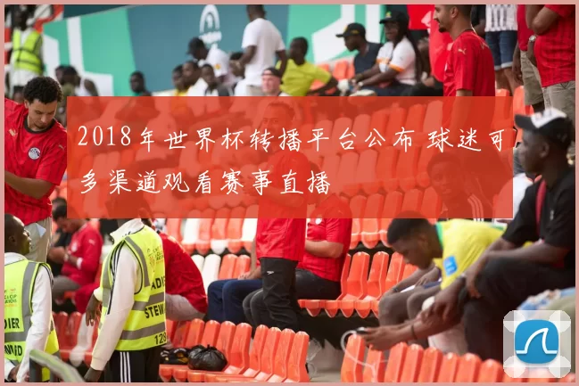 2018年世界杯转播平台公布 球迷可多渠道观看赛事直播
