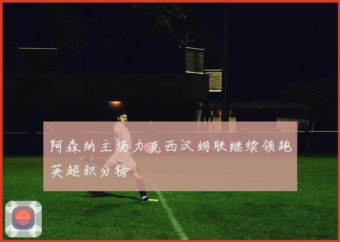 阿森纳主场力克西汉姆联继续领跑英超积分榜