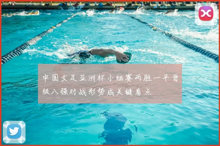 中国女足亚洲杯小组赛两胜一平晋级八强对战形势成关键看点