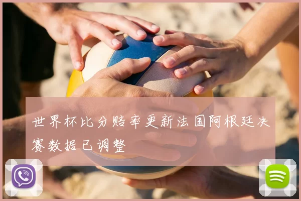 世界杯比分赔率更新法国阿根廷决赛数据已调整