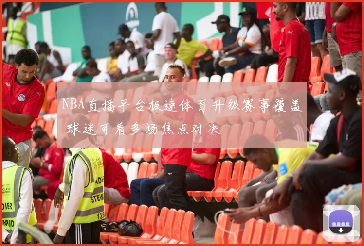 NBA直播平台极速体育升级赛事覆盖 球迷可看多场焦点对决