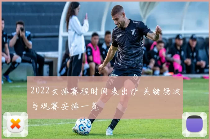 2022女排赛程时间表出炉 关键场次与观赛安排一览