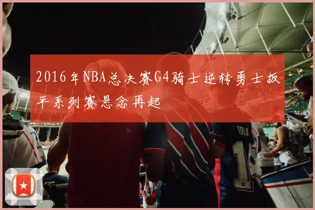2016年NBA总决赛G4骑士逆转勇士扳平系列赛悬念再起