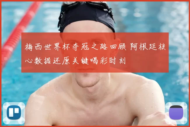 梅西世界杯夺冠之路回顾 阿根廷核心数据还原关键喝彩时刻