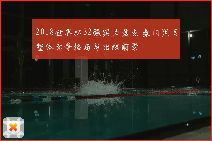 2018世界杯32强实力盘点 豪门黑马整体竞争格局与出线前景