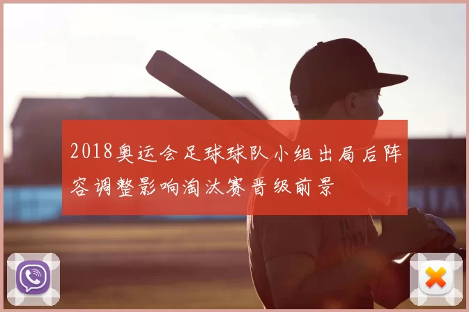 2018奥运会足球球队小组出局后阵容调整影响淘汰赛晋级前景