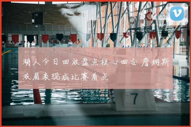 湖人今日回放盘点核心回合 詹姆斯浓眉表现成比赛看点