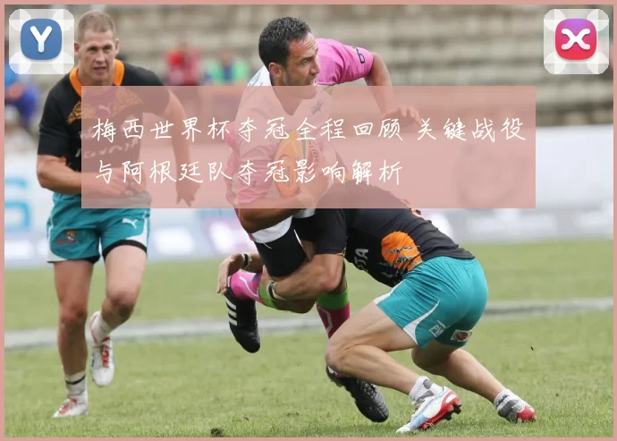 梅西世界杯夺冠全程回顾 关键战役与阿根廷队夺冠影响解析