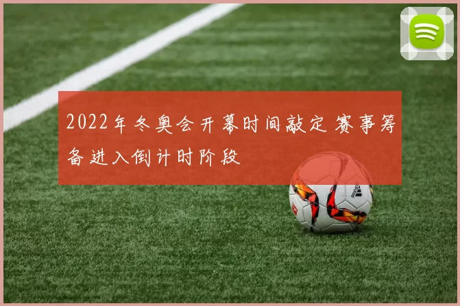 2022年冬奥会开幕时间敲定 赛事筹备进入倒计时阶段