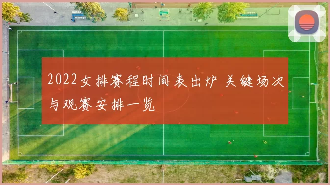 2022女排赛程时间表出炉 关键场次与观赛安排一览