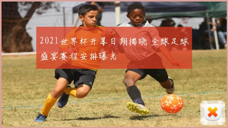 2021世界杯开幕日期揭晓 全球足球盛宴赛程安排曝光