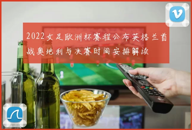 2022女足欧洲杯赛程公布英格兰首战奥地利与决赛时间安排解读