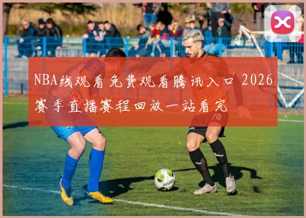 NBA线观看免费观看腾讯入口 2026赛季直播赛程回放一站看完