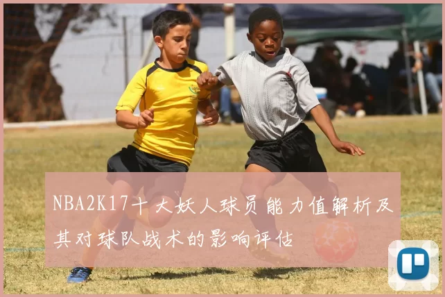 NBA2K17十大妖人球员能力值解析及其对球队战术的影响评估