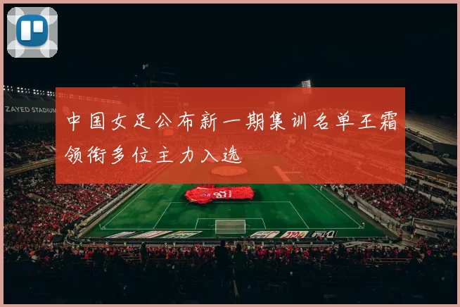 中国女足公布新一期集训名单王霜领衔多位主力入选