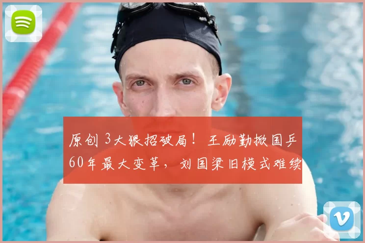 原创 3大狠招破局！王励勤掀国乒60年最大变革，刘国梁旧模式难续？