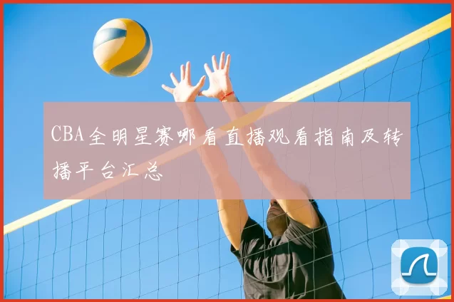 CBA全明星赛哪看直播观看指南及转播平台汇总