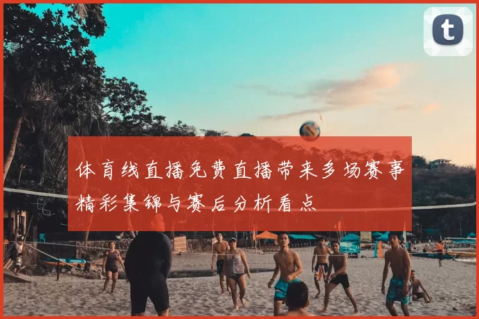 体育线直播免费直播带来多场赛事精彩集锦与赛后分析看点