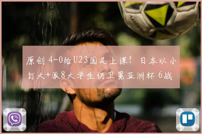 原创 4-0给U23国足上课!日本以小打大+派8大学生仍卫冕亚洲杯 6战16球