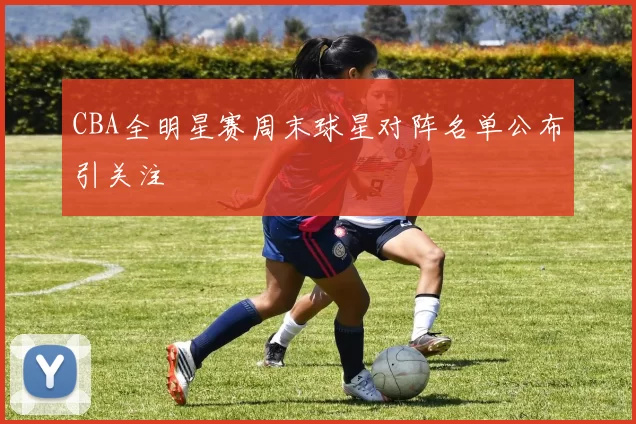 CBA全明星赛周末球星对阵名单公布引关注