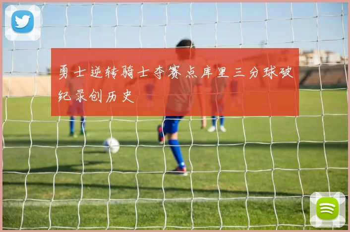 勇士逆转骑士夺赛点库里三分球破纪录创历史
