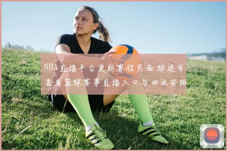 NBA直播平台更新赛程页面 球迷可查看篮球赛事直播入口与回放安排