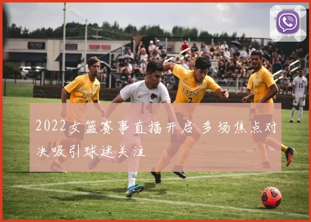 2022女篮赛事直播开启 多场焦点对决吸引球迷关注