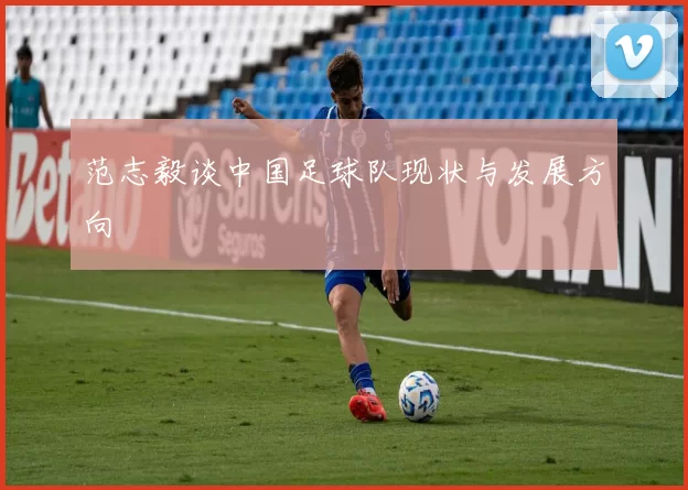 范志毅谈中国足球队现状与发展方向