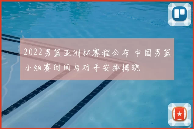 2022男篮亚洲杯赛程公布 中国男篮小组赛时间与对手安排揭晓