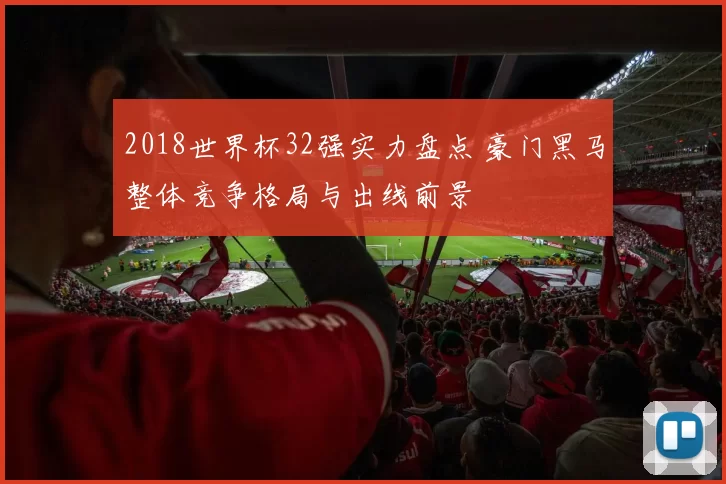 2018世界杯32强实力盘点 豪门黑马整体竞争格局与出线前景
