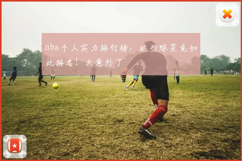nba个人实力排行榜,这些球星竟如此排名!太意外了