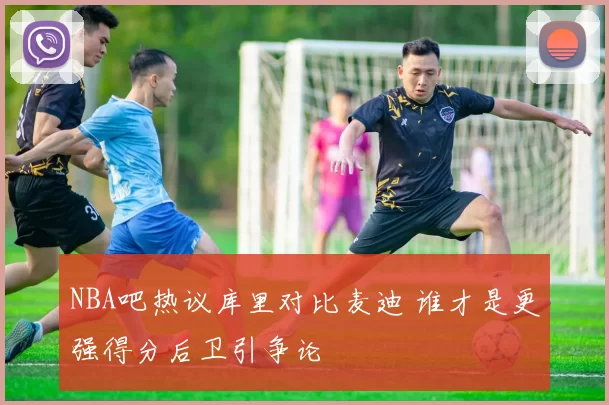 NBA吧热议库里对比麦迪 谁才是更强得分后卫引争论