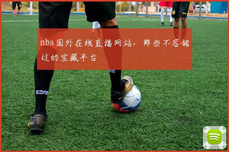 nba国外在线直播网站，那些不容错过的宝藏平台