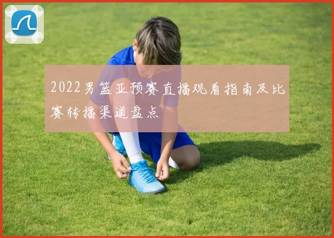 2022男篮亚预赛直播观看指南及比赛转播渠道盘点