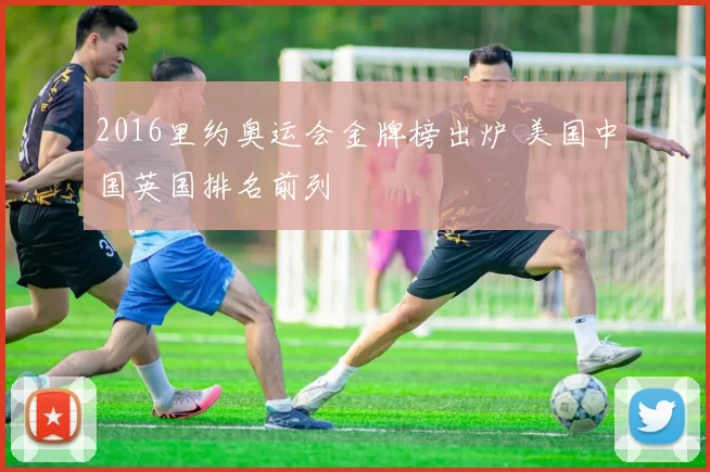 2016里约奥运会金牌榜出炉 美国中国英国排名前列