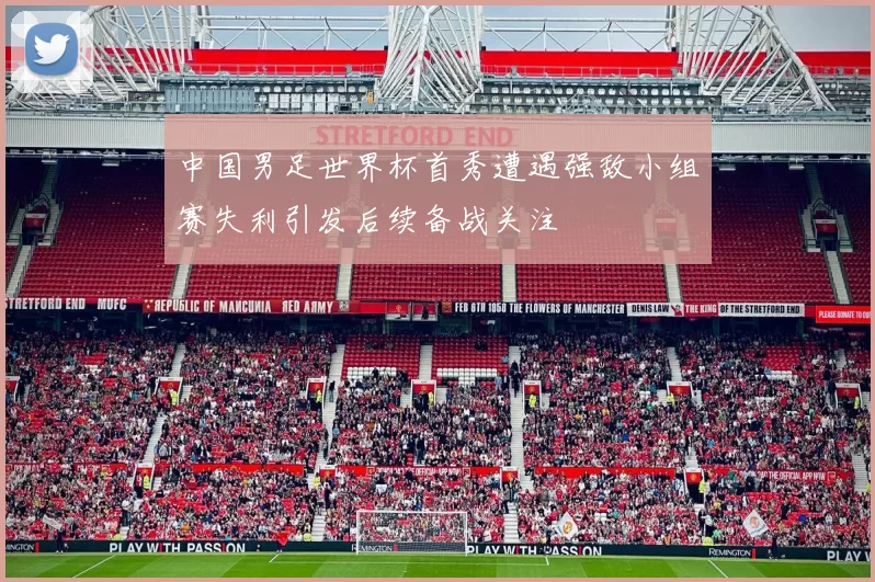 中国男足世界杯首秀遭遇强敌小组赛失利引发后续备战关注